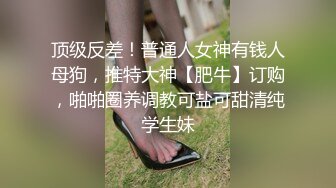 顶级反差！普通人女神有钱人母狗，推特大神【肥牛】订购，啪啪圈养调教可盐可甜清纯学生妹