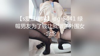 【s爱豆传媒】idg-5441 绿帽男友为了钱让我做了外围女-念念