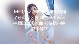 [MP4/ 322M] 小妹来大姨妈了还草那么狠 压在身下疯狂抽插边草边流血 都快把小骚逼干哭了