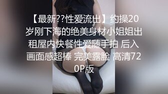 【最新??性爱流出】约操20岁刚下海的绝美身材小姐姐出租屋内快餐性爱随手拍 后入画面感超棒 完美露脸 高清720P版