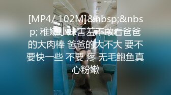 [MP4/ 102M]&nbsp;&nbsp; 稚嫩小妹害羞不敢看爸爸的大肉棒 爸爸的大不大 要不要快一些 不要 疼 无毛鲍鱼真心粉嫩