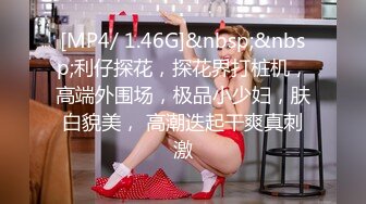 [MP4/ 1.46G]&nbsp;&nbsp;利仔探花，探花界打桩机，高端外围场，极品小少妇，肤白貌美， 高潮迭起干爽真刺激