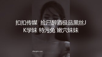 扣扣传媒  捡尸醉酒极品黑丝JK学妹 特污兔 嫩穴妹妹