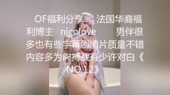 ❤OF福利分享❤㊙法国华裔福利博主⭐nicolove⭐▶▶男伴很多也有些字幕剧情片质量不错内容多为肉搏战有少许对白《NO.12》