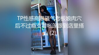 TP性感高跟骚气老板娘肉穴后不过瘾支着帐篷跟到店里搭讪 (2)