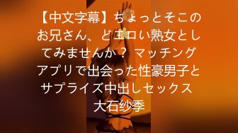 【中文字幕】ちょっとそこのお兄さん、どエロい熟女としてみませんか？ マッチングアプリで出会った性豪男子とサプライズ中出しセックス 大石纱季