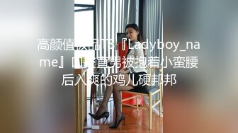 高颜值极品TS『Ladyboy_name』口交直男被抱着小蛮腰后入爽的鸡儿硬邦邦