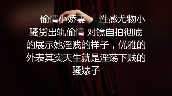 ❤️偷情小娇妻❤️性感尤物小骚货出轨偷情 对镜自拍彻底的展示她淫贱的样子，优雅的外表其实天生就是淫荡下贱的骚婊子