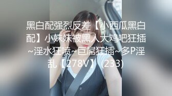 黑白配强烈反差【小西瓜黑白配】小妹妹被黑人大鸡吧狂插~淫水狂喷~巨屌狂插~多P淫乱【278V】 (233)