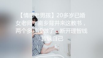 【情感老男孩】20多岁已婚女老师，离乡背井来这教书，两个多月没做了，断开理智线 放纵自己