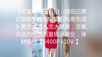 《百度云泄密自拍：情侣日常记录影像和新娘婚后私密生活》男主此乃人生大赢家，合集内含四位高质量极品美女，身材极佳【3400P+10V 】