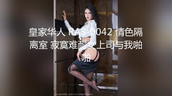 皇家华人 RAS-0042 情色隔离室 寂寞难耐女上司与我啪啪