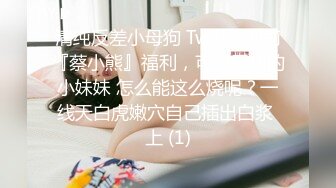 清纯反差小母狗 Twitter萝莉『蔡小熊』福利，可爱乖巧的小妹妹 怎么能这么烧呢？一线天白虎嫩穴自己插出白浆 上 (1)