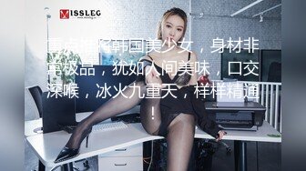 重点推将韩国美少女，身材非常极品，犹如人间美味，口交深喉，冰火九重天，样样精通！