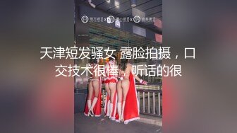 天津短发骚女 露脸拍摄，口交技术很棒，听话的很