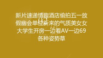 新片速递情趣酒店偷拍五一放假幽会单位新来的气质美女女大学生开房一边看AV一边69各种姿势草