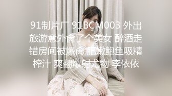 91制片厂 91BCM003 外出旅游意外肏了个美女 醉酒走错房间被爆肏 肥嫩鲍鱼吸精榨汁 爽翻爆射尤物 李依依