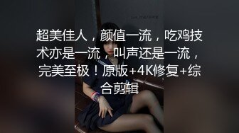 超美佳人，颜值一流，吃鸡技术亦是一流，叫声还是一流，完美至极！原版+4K修复+综合剪辑