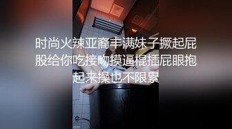 时尚火辣亚裔丰满妹子撅起屁股给你吃接吻摸逼棍插屁眼抱起来操也不限累