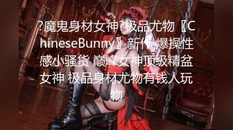 ?魔鬼身材女神?极品尤物〖ChineseBunny〗新作 爆操性感小骚货 巅峰女神顶级精盆女神 极品身材尤物有钱人玩物