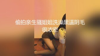 偷拍亲生骚姐姐洗澡黑逼阴毛很浓密