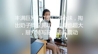 丰满巨乳网红型口罩小妹，掏出奶子揉捏晃动，乳晕也超大，掰穴特写肥逼道具震动