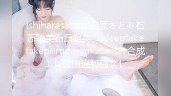 ishiharasatomi石原さとみ石原聰美石原里美(5)deepfakefakeporndeepnudeaiav合成エロ動画違和感なし