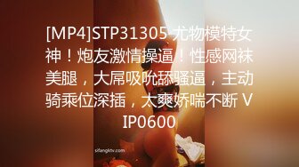 [MP4]STP31305 尤物模特女神！炮友激情操逼！性感网袜美腿，大屌吸吮舔骚逼，主动骑乘位深插，太爽娇喘不断 VIP0600