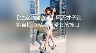 【独家劲爆资源】风流才子约炮自拍⑤ 活泼可爱女孩被口爆