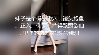 妹子是个极品嫩穴，馒头鲍鱼、正入、侧面，艹得飘飘欲仙，里面的肉肉夹得好舒服！