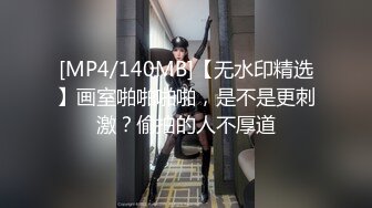 [MP4/140MB]【无水印精选】画室啪啪啪啪，是不是更刺激？偷拍的人不厚道