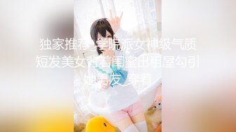 独家推荐_学院派女神级气质短发美女背着闺蜜出租屋勾引她男友_穿着