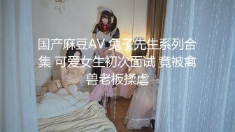 国产麻豆AV 兔子先生系列合集 可爱女生初次面试 竟被禽兽老板揉虐