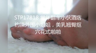 STP17818 常年翻车小伙酒店约操外围小姐姐，美乳翘臀抠穴花式啪啪