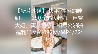 【新片速遞】 快手-性感的胖妞- ❤️150斤的大胖妞，巨臀大奶、黄瓜自慰、和老公啪啪福利11V！[682M/MP4/22:14]