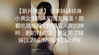 【新片速遞】 邻家妹妹纹身小美女！周末和男友操逼！跪着吃屌插嘴，扶腰后入爽的呻吟，射的有点快，满足不了妹妹[1.28G/MP4/01:52:09]