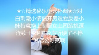 ★☆精选秘乐橙云补漏★☆对白刺激小情侣开房造爱反差小妹特意换上制服女上司装挑逗连续干4炮呻吟声听硬了不停喊老公好爽啊