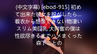 (中文字幕) [ebod-915] 初めて出来た彼女を脱がしたら…着衣から想像できない物凄いスリム美巨乳 大興奮の僕は性欲尽きるまでハメまくった 森下ことの