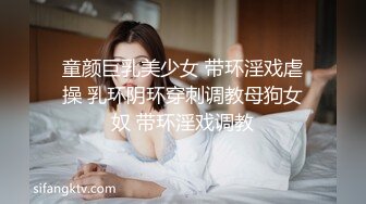 童颜巨乳美少女 带环淫戏虐操 乳环阴环穿刺调教母狗女奴 带环淫戏调教