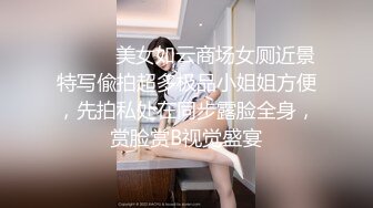 ⚫️⚫️美女如云商场女厕近景特写偸拍超多极品小姐姐方便，先拍私处在同步露脸全身，赏脸赏B视觉盛宴