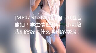 [MP4/ 967M] 最新4-20酒店偷拍！学生情侣开房，小哥给我们演绎了什么叫佛系操逼！