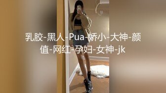 乳胶-黑人-Pua-娇小-大神-颜值-网红-孕妇-女神-jk