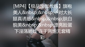 [MP4]【极品瑜伽教练】旗袍美人&nbsp;&nbsp;一对大长腿真诱惑&nbsp;&nbsp;肤白貌美&nbsp;&nbsp;漂亮脸蛋下淫荡娇娃 连干两炮无套精彩