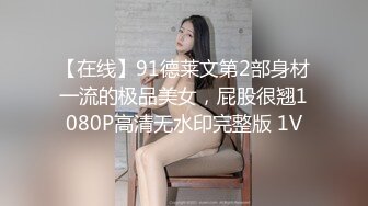 【在线】91德莱文第2部身材一流的极品美女，屁股很翘1080P高清无水印完整版 1V