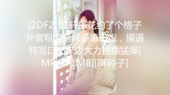 [2DF2] 文轩探花约了个格子外套粉帽萌妹子第二炮，摸逼特写口交床边大力抽插猛操[MP4/71MB][BT种子]