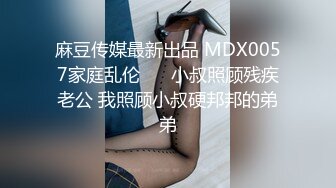 麻豆传媒最新出品 MDX0057家庭乱伦❤️ 小叔照顾残疾老公 我照顾小叔硬邦邦的弟弟