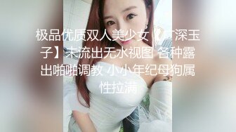 极品优质双人美少女【广深玉子】未流出无水视图 各种露出啪啪调教 小小年纪母狗属性拉满