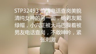 STP32493 偷情电话查岗美貌清纯女神的另一面，给男友戴绿帽，小穴正被大鸡巴操着被男友电话查岗，不敢呻吟，紧张刺激