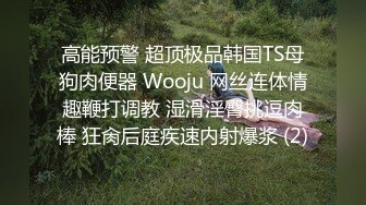 高能预警 超顶极品韩国TS母狗肉便器 Wooju 网丝连体情趣鞭打调教 湿滑淫臀挑逗肉棒 狂肏后庭疾速内射爆浆 (2)