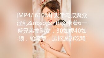 [MP4/ 619M] 天津鸟叔聚众淫乱&nbsp;&nbsp;带着6一帮兄弟搞熟女，30如虎40如狼，轮流草，边抠逼边吃鸡